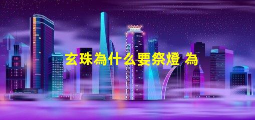 玄珠為什么要祭燈 為什么玄珠出軌
